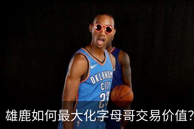 雄鹿如何最大化字母哥交易价值？等竞争对手 或许热火会提高报价