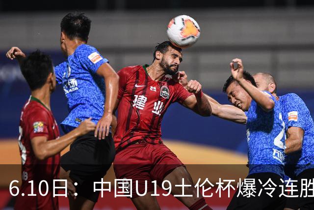 6.10日：中国U19土伦杯爆冷连胜，哥伦比亚沙特被闷翻，国字号男足集体报喜引球迷表示